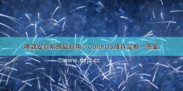 哪款安卓系统最好用？ColorOS或许是唯一答案