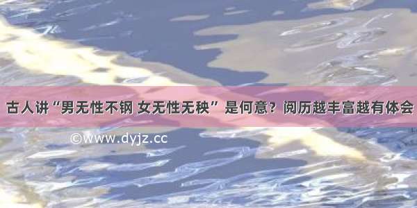 古人讲“男无性不钢 女无性无秧” 是何意？阅历越丰富越有体会