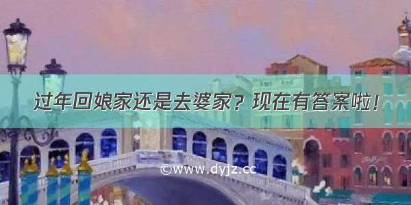 过年回娘家还是去婆家？现在有答案啦！