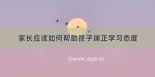 家长应该如何帮助孩子端正学习态度