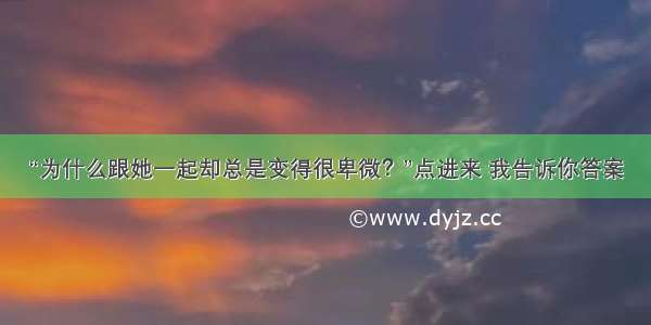 “为什么跟她一起却总是变得很卑微？”点进来 我告诉你答案