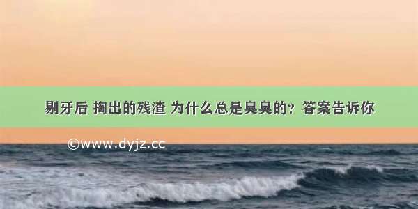 剔牙后 掏出的残渣 为什么总是臭臭的？答案告诉你