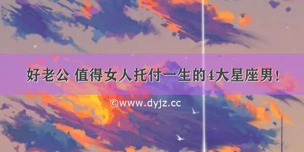 好老公 值得女人托付一生的4大星座男！