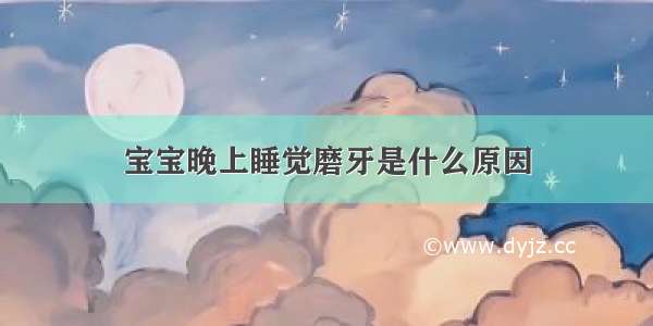 宝宝晚上睡觉磨牙是什么原因