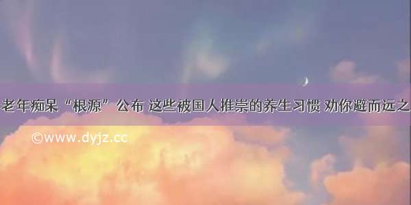 老年痴呆“根源”公布 这些被国人推崇的养生习惯 劝你避而远之