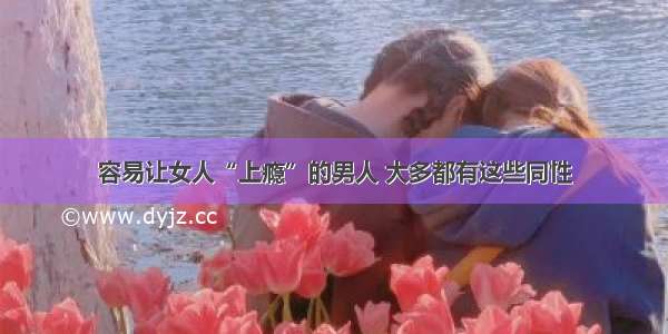 容易让女人“上瘾”的男人 大多都有这些同性