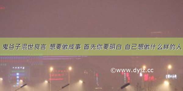 鬼谷子混世良言 想要做成事 首先你要明白 自己想做什么样的人