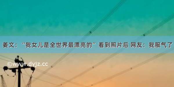 姜文：“我女儿是全世界最漂亮的” 看到照片后 网友：我服气了