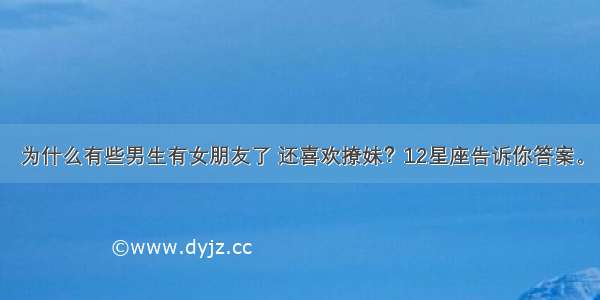 为什么有些男生有女朋友了 还喜欢撩妹？12星座告诉你答案。