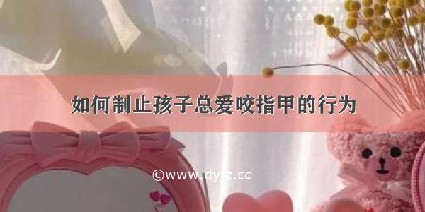 如何制止孩子总爱咬指甲的行为