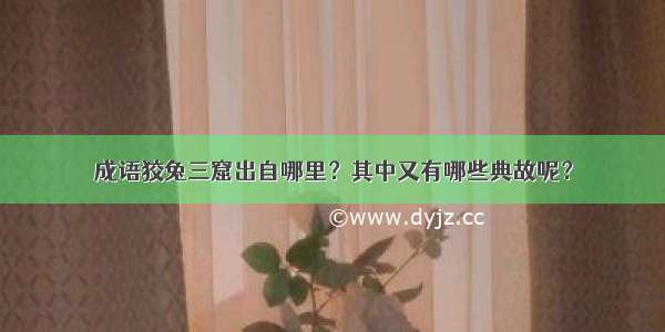 成语狡兔三窟出自哪里？其中又有哪些典故呢？