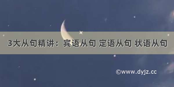 3大从句精讲：宾语从句 定语从句 状语从句