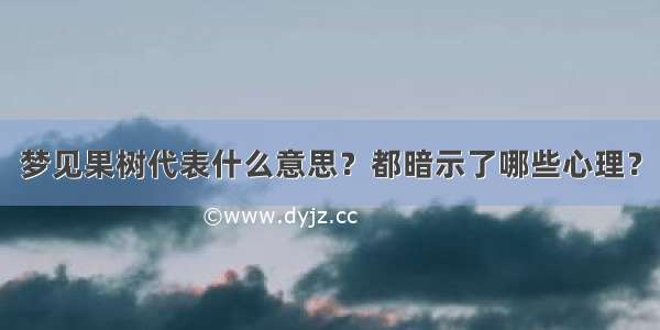 梦见果树代表什么意思？都暗示了哪些心理？