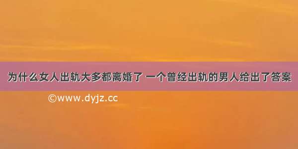 为什么女人出轨大多都离婚了 一个曾经出轨的男人给出了答案