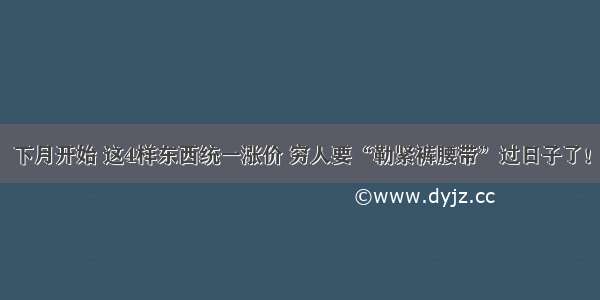 下月开始 这4样东西统一涨价 穷人要“勒紧裤腰带”过日子了！