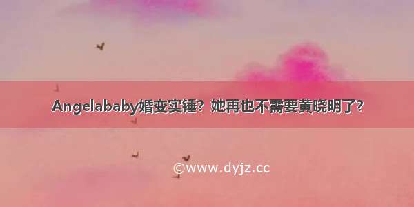 Angelababy婚变实锤？她再也不需要黄晓明了？