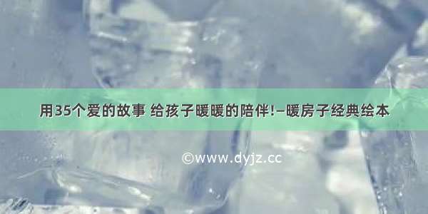 用35个爱的故事 给孩子暖暖的陪伴!—暖房子经典绘本