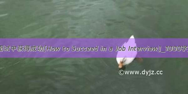如何在求职面试中获得成功(How to Succeed in a Job Interview)_1000字_英语作文