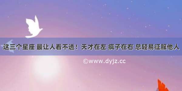 这三个星座 最让人看不透！天才在左 疯子在右 总轻易征服他人