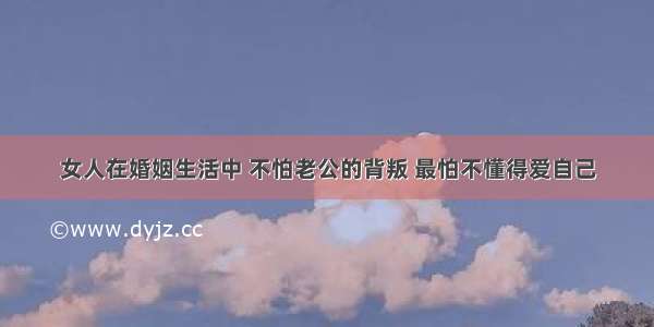 女人在婚姻生活中 不怕老公的背叛 最怕不懂得爱自己