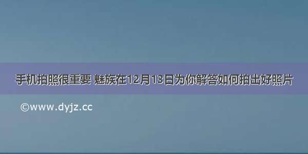 手机拍照很重要 魅族在12月13日为你解答如何拍出好照片