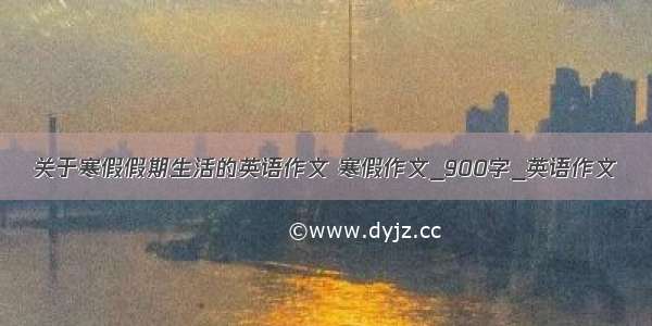 关于寒假假期生活的英语作文 寒假作文_900字_英语作文