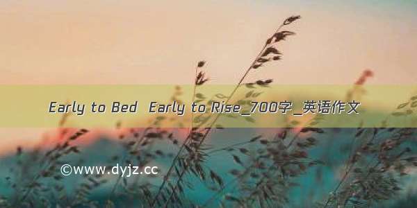 Early to Bed  Early to Rise_700字_英语作文