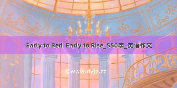 Early to Bed  Early to Rise_550字_英语作文