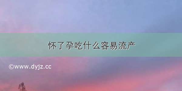 怀了孕吃什么容易流产