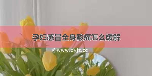 孕妇感冒全身酸痛怎么缓解