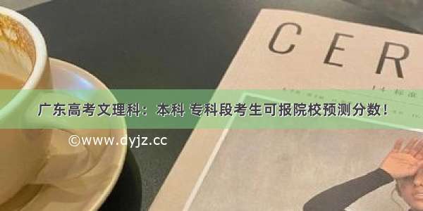 广东高考文理科：本科 专科段考生可报院校预测分数！