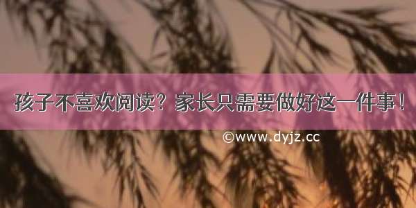 孩子不喜欢阅读？家长只需要做好这一件事！