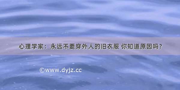 心理学家：永远不要穿外人的旧衣服 你知道原因吗？