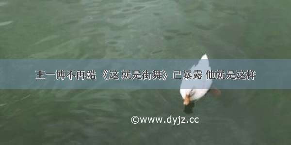 王一博不再酷 《这 就是街舞》已暴露 他就是这样