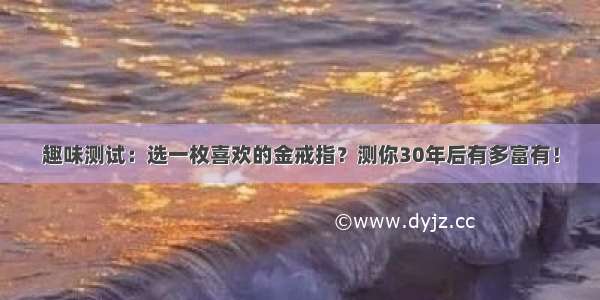 趣味测试：选一枚喜欢的金戒指？测你30年后有多富有！