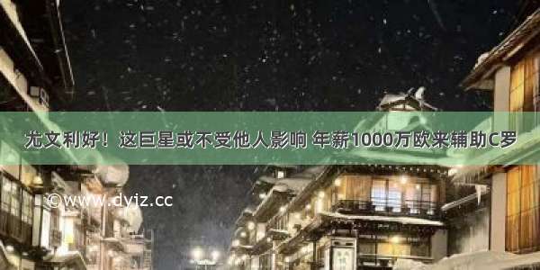 尤文利好！这巨星或不受他人影响 年薪1000万欧来辅助C罗