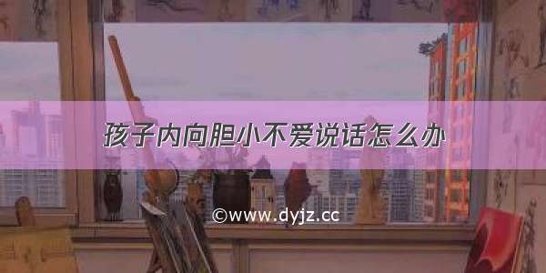 孩子内向胆小不爱说话怎么办