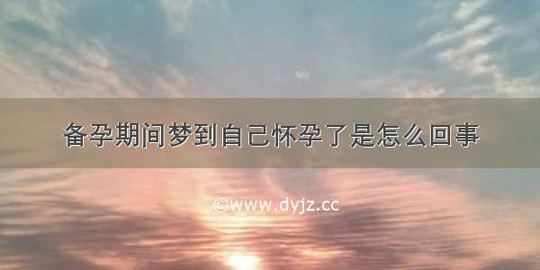 备孕期间梦到自己怀孕了是怎么回事