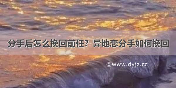 分手后怎么挽回前任？异地恋分手如何挽回