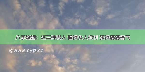 八字婚姻：这三种男人 值得女人托付 获得满满福气