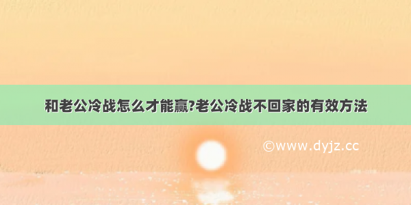 和老公冷战怎么才能赢?老公冷战不回家的有效方法