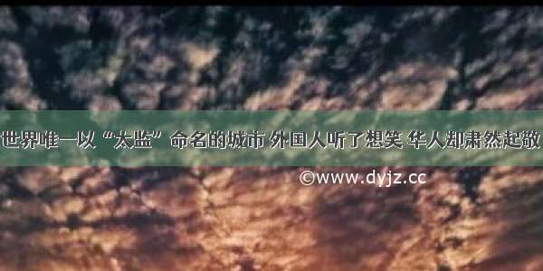 世界唯一以“太监”命名的城市 外国人听了想笑 华人却肃然起敬