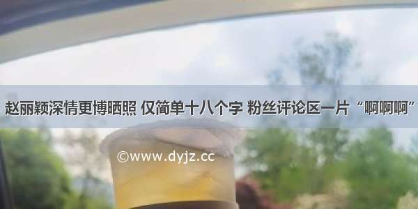 赵丽颖深情更博晒照 仅简单十八个字 粉丝评论区一片“啊啊啊”