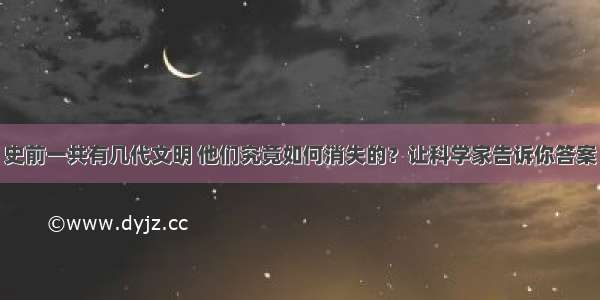 史前一共有几代文明 他们究竟如何消失的？让科学家告诉你答案