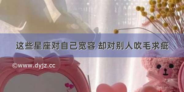 这些星座对自己宽容 却对别人吹毛求疵