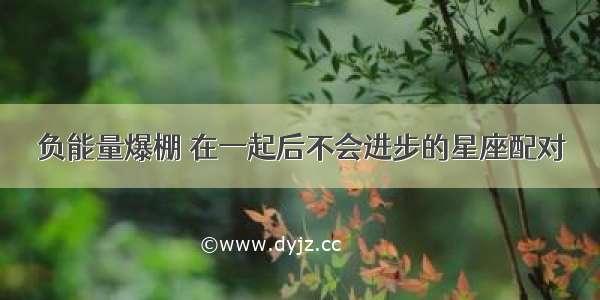 负能量爆棚 在一起后不会进步的星座配对