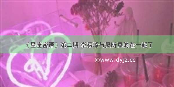 《星座密语》第二期 李易峰与吴昕真的在一起了