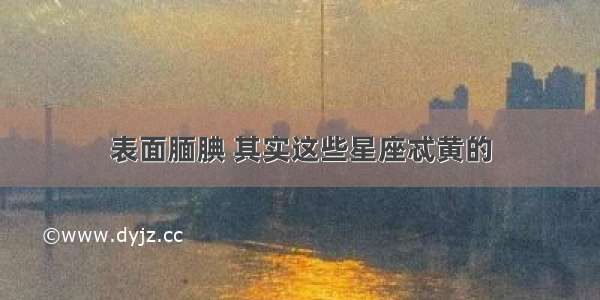 表面腼腆 其实这些星座忒黄的