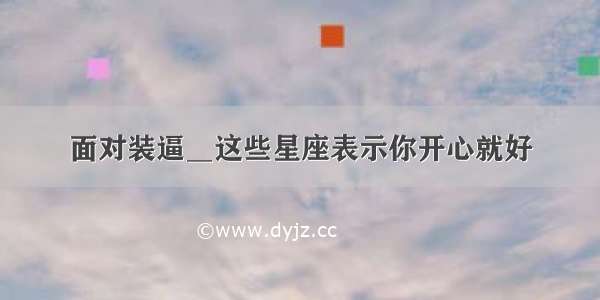 面对装逼＿这些星座表示你开心就好