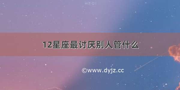 12星座最讨厌别人管什么